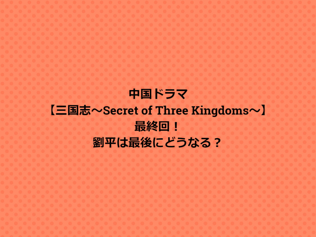 中国ドラマ 三国志 Secret Of Three Kingdoms 三国机密 登場人物の結末は 最終回あらすじ 華流汀羅